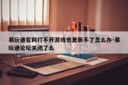 易玩通官网打不开游戏也更新不了怎么办-易玩通论坛关闭了么