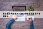 易玩通官网登录不了怎么办呀-易玩通官网客服电话