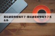 易玩通官网登陆不了-易玩通官网登陆不了怎么办