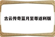 古云传奇蓝月至尊返利版(古云传奇蓝月至尊返利版0氪)