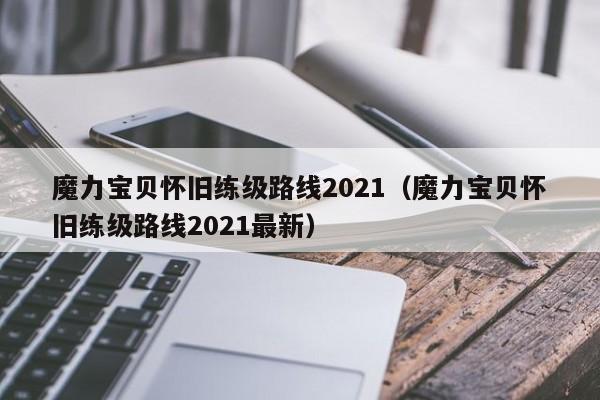 魔力宝贝怀旧练级路线2021(魔力宝贝怀旧练级路线2021最新)