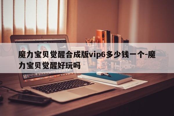 魔力宝贝觉醒合成版vip6多少钱一个-魔力宝贝觉醒好玩吗
