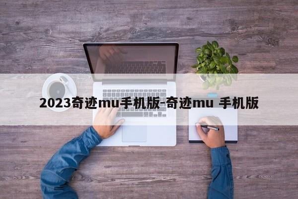 2023奇迹mu手机版-奇迹mu 手机版