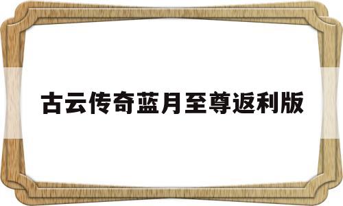 古云传奇蓝月至尊返利版(古云传奇蓝月至尊返利版0氪)