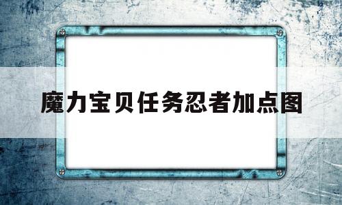 魔力宝贝任务忍者加点图(魔力宝贝怀旧忍者加点和技能) 魔力宝贝任务忍者加点图(魔力宝贝怀旧忍者加点和技能)