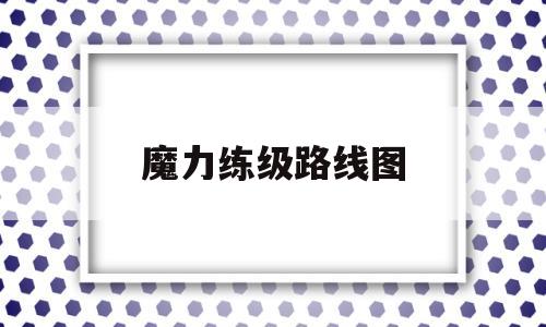 魔力练级路线图(魔力练级路线图怎么看)