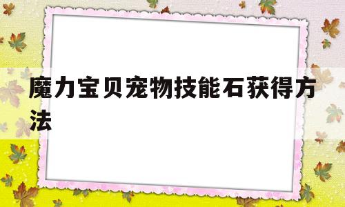 魔力宝贝宠物技能石获得方法(魔力宝贝宠物技能书页怎么获得) 魔力宝贝宠物技能石获得方法(魔力宝贝宠物技能书页怎么获得)