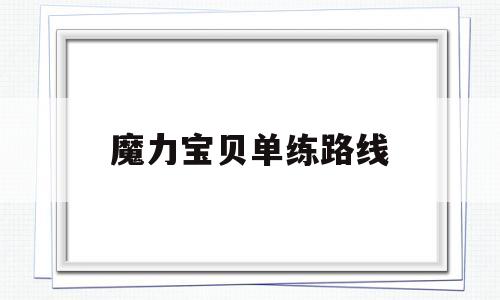 魔力宝贝单练路线(魔力宝贝练宝宝路线) 魔力宝贝单练路线(魔力宝贝练宝宝路线)