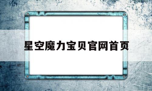 星空魔力宝贝官网首页(星空魔力宝贝官网首页入口)