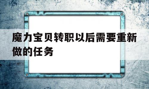 关于魔力宝贝转职以后需要重新做的任务的信息 关于魔力宝贝转职以后需要重新做的任务的信息