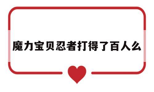 包含魔力宝贝忍者打得了百人么的词条 包含魔力宝贝忍者打得了百人么的词条