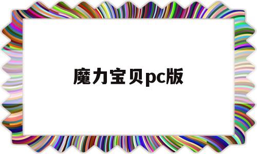 魔力宝贝pc版(魔力宝贝端游官网) 魔力宝贝pc版(魔力宝贝端游官网)