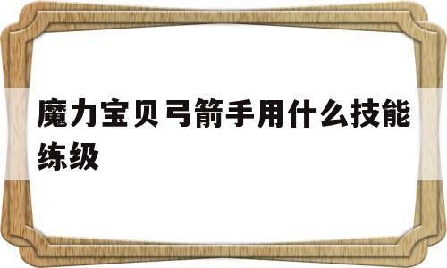 魔力宝贝弓箭手用什么技能练级(魔力宝贝弓箭手用什么技能练级快)